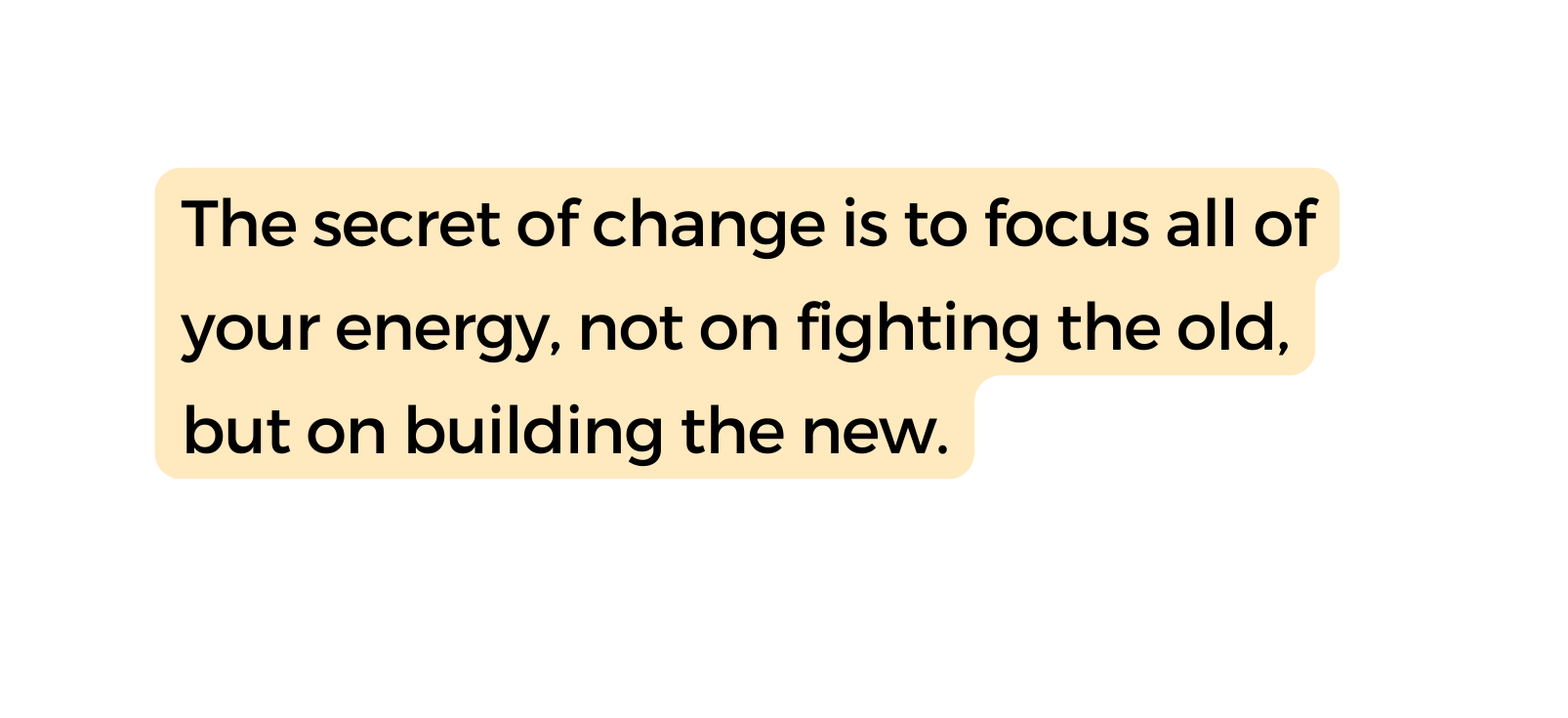 The secret of change is to focus all of your energy not on fighting the old but on building the new